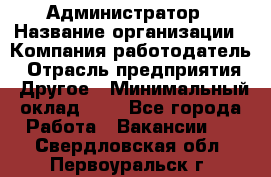 Администратор › Название организации ­ Компания-работодатель › Отрасль предприятия ­ Другое › Минимальный оклад ­ 1 - Все города Работа » Вакансии   . Свердловская обл.,Первоуральск г.